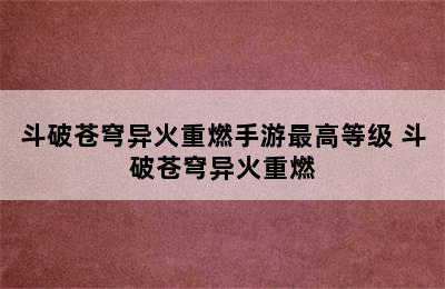 斗破苍穹异火重燃手游最高等级 斗破苍穹异火重燃